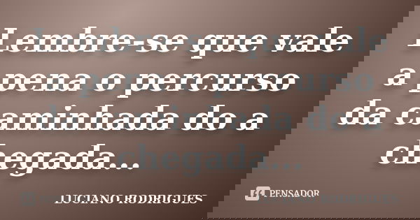 Lembre-se que vale a pena o percurso da caminhada do a chegada...... Frase de Luciano Rodrigues.