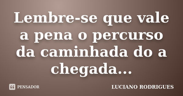 Lembre-se que vale a pena o percurso da caminhada do a chegada...... Frase de Luciano Rodrigues.