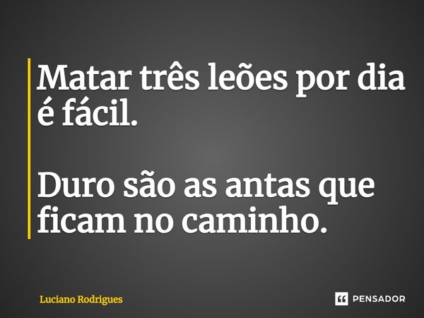 ⁠Matar três leões por dia é fácil. Duro são as antas que ficam no caminho.... Frase de LUCIANO RODRIGUES.