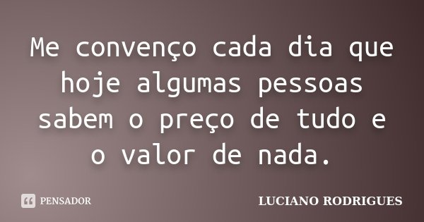 Me convenço cada dia que hoje algumas pessoas sabem o preço de tudo e o valor de nada.... Frase de Luciano Rodrigues.