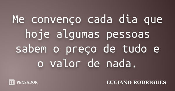 Me convenço cada dia que hoje algumas pessoas sabem o preço de tudo e o valor de nada.... Frase de Luciano Rodrigues.