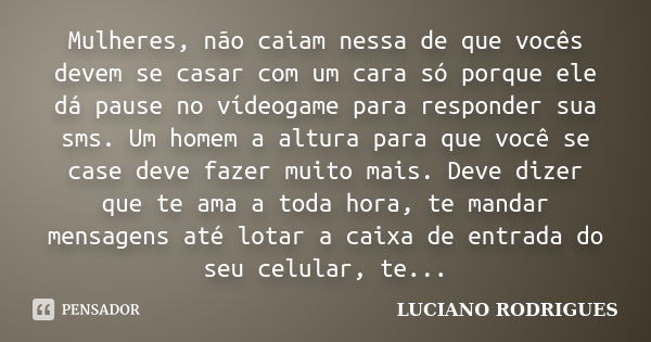 Mulheres, não caiam nessa de que vocês devem se casar com um cara só porque ele dá pause no vídeogame para responder sua sms. Um homem a altura para que você se... Frase de Luciano Rodrigues.