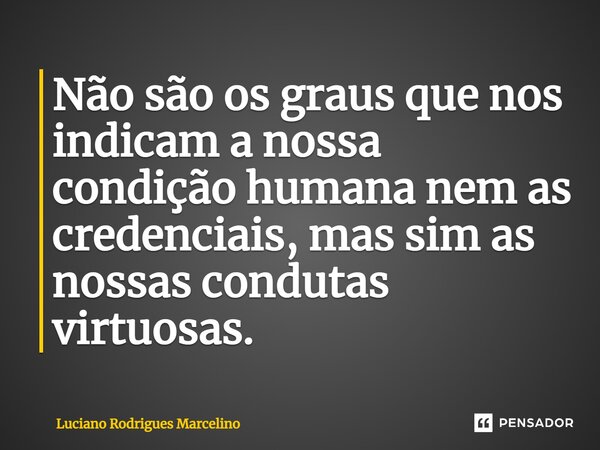 ⁠Não são os graus que nos indicam a nossa condição humana nem as credenciais, mas sim as nossas condutas virtuosas.... Frase de Luciano Rodrigues Marcelino.