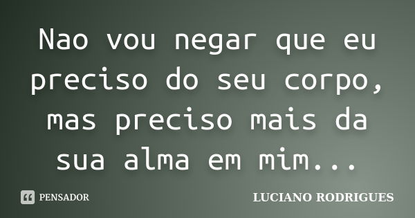 Nao vou negar que eu preciso do seu corpo, mas preciso mais da sua alma em mim...... Frase de Luciano Rodrigues.