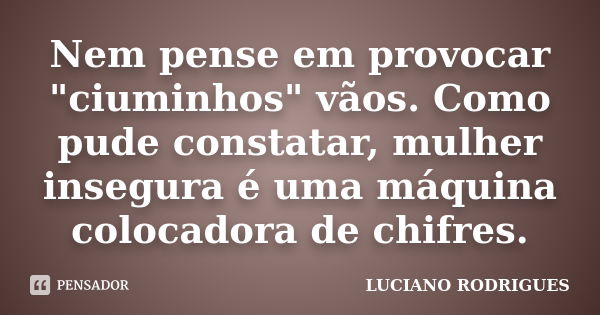 Nem pense em provocar "ciuminhos" vãos. Como pude constatar, mulher insegura é uma máquina colocadora de chifres.... Frase de Luciano Rodrigues.