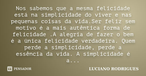 Nos sabemos que a mesma felicidade está na simplicidade do viver e nas pequenas coisas da vida.Ser feliz sem motivo é a mais autêntica forma de felicidade .A al... Frase de Luciano Rodrigues.