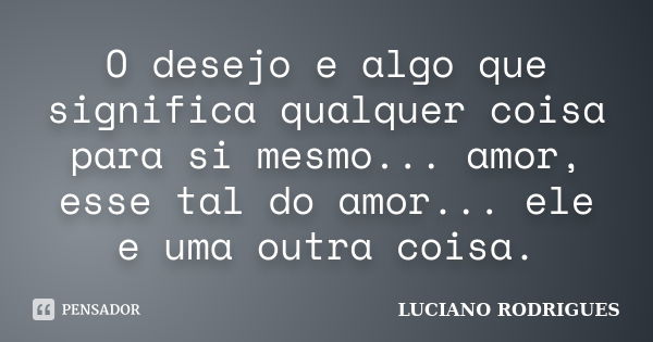 O desejo e algo que significa qualquer coisa para si mesmo... amor, esse tal do amor... ele e uma outra coisa.... Frase de Luciano Rodrigues.