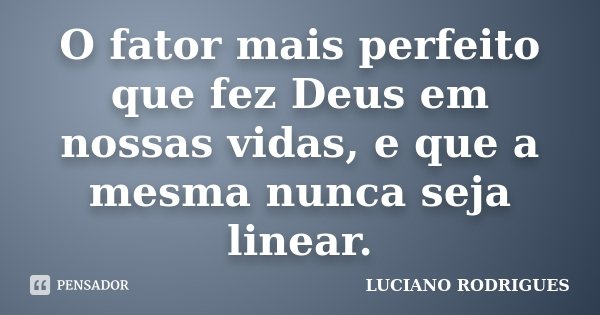 O fator mais perfeito que fez Deus em nossas vidas, e que a mesma nunca seja linear.... Frase de Luciano Rodrigues.