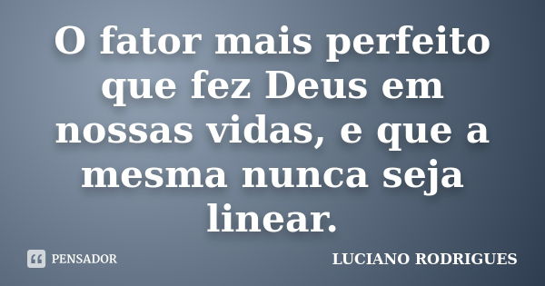 O fator mais perfeito que fez Deus em nossas vidas, e que a mesma nunca seja linear.... Frase de Luciano Rodrigues.