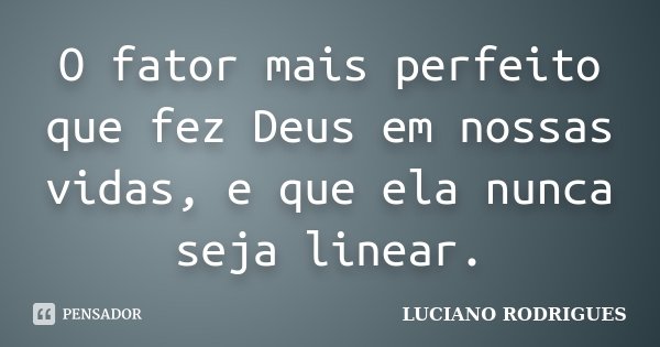 O fator mais perfeito que fez Deus em nossas vidas, e que ela nunca seja linear.... Frase de Luciano Rodrigues.