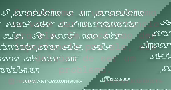 O problema e um problema se você der a importancia pra ele. Se você nao der importancia pra ele, ele deixara de ser um problema.... Frase de Luciano Rodrigues.