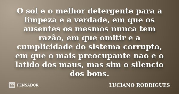 O sol e o melhor detergente para a limpeza e a verdade, em que os ausentes os mesmos nunca tem razão, em que omitir e a cumplicidade do sistema corrupto, em que... Frase de Luciano Rodrigues.