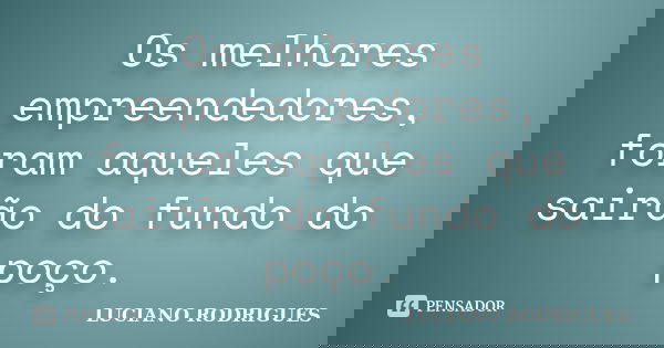 Os melhores empreendedores, foram aqueles que sairão do fundo do poço.... Frase de Luciano Rodrigues.