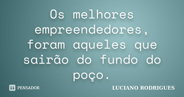 Os melhores empreendedores, foram aqueles que sairão do fundo do poço.... Frase de Luciano Rodrigues.