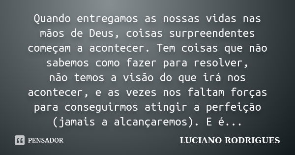 Quando entregamos as nossas vidas nas mãos de Deus, coisas surpreendentes começam a acontecer. Tem coisas que não sabemos como fazer para resolver, não temos a ... Frase de Luciano Rodrigues.