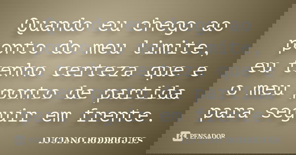 Quando eu chego ao ponto do meu limite, eu tenho certeza que e o meu ponto de partida para seguir em frente.... Frase de Luciano Rodrigues.
