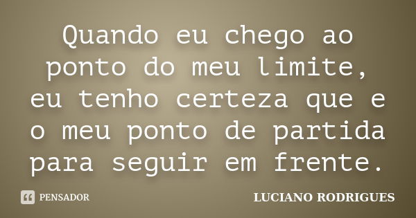 Quando eu chego ao ponto do meu limite, eu tenho certeza que e o meu ponto de partida para seguir em frente.... Frase de Luciano Rodrigues.