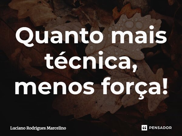 ⁠Quanto mais técnica, menos força!... Frase de Luciano Rodrigues Marcelino.