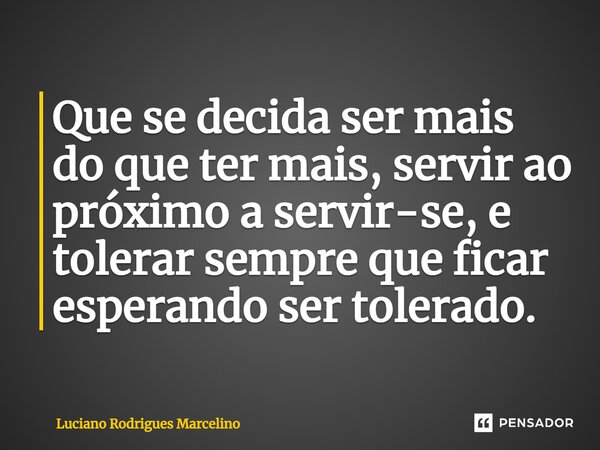 ⁠Que se decida ser mais do que ter mais, servir ao próximo a servir-se, e tolerar sempre que ficar esperando ser tolerado.... Frase de Luciano Rodrigues Marcelino.