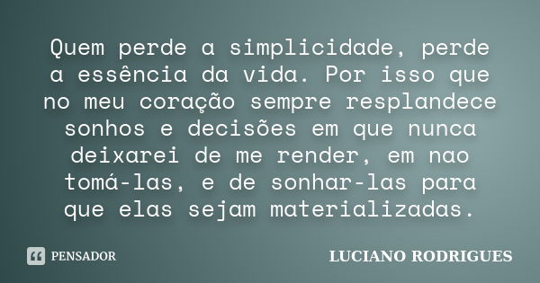 Quem perde a simplicidade, perde a essência da vida. Por isso que no meu coração sempre resplandece sonhos e decisões em que nunca deixarei de me render, em nao... Frase de Luciano Rodrigues.