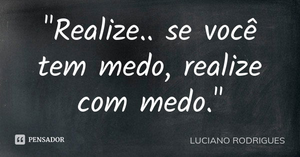 "Realize.. se você tem medo, realize com medo."... Frase de Luciano Rodrigues.