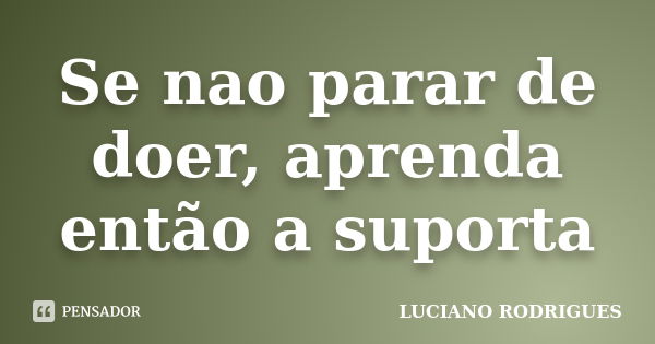 Se nao parar de doer, aprenda então a suporta... Frase de Luciano Rodrigues.