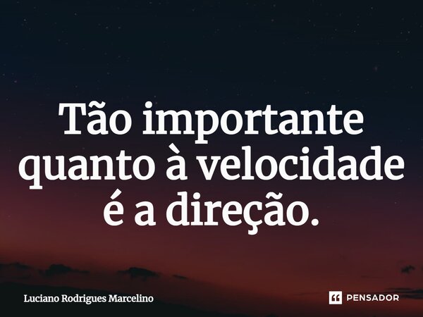 ⁠Tão importante quanto à velocidade é a direção.... Frase de Luciano Rodrigues Marcelino.