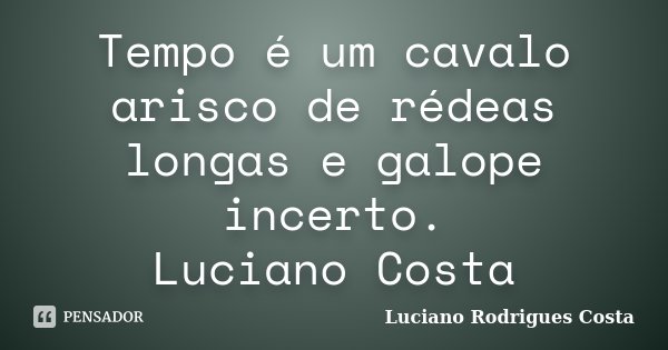 Tempo é um cavalo arisco de rédeas longas e galope incerto. Luciano Costa... Frase de Luciano Rodrigues Costa.