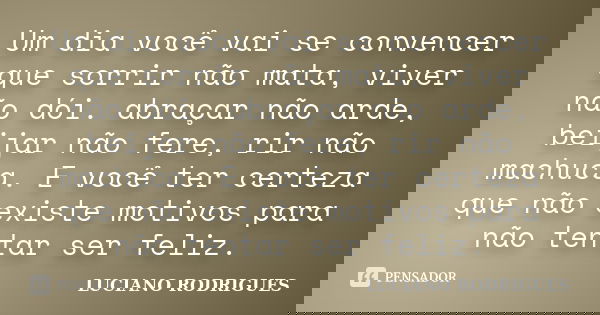 Um dia você vai se convencer que sorrir não mata, viver não dói. abraçar não arde, beijar não fere, rir não machuca. E você ter certeza que não existe motivos p... Frase de Luciano Rodrigues.