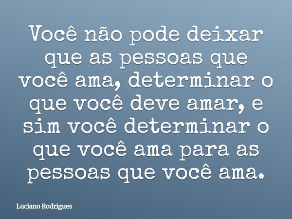 Você não pode deixar que as pessoas que você ama, determinar o que você deve amar, e sim você determinar o que você ama para as pessoas que você ama.... Frase de Luciano Rodrigues.