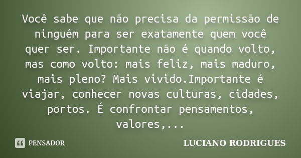 Você sabe que não precisa da permissão de ninguém para ser exatamente quem você quer ser. Importante não é quando volto, mas como volto: mais feliz, mais maduro... Frase de Luciano Rodrigues.