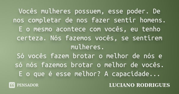 Vocês mulheres possuem, esse poder. De nos completar de nos fazer sentir homens. E o mesmo acontece com vocês, eu tenho certeza. Nós fazemos vocês, se sentirem ... Frase de Luciano Rodrigues.