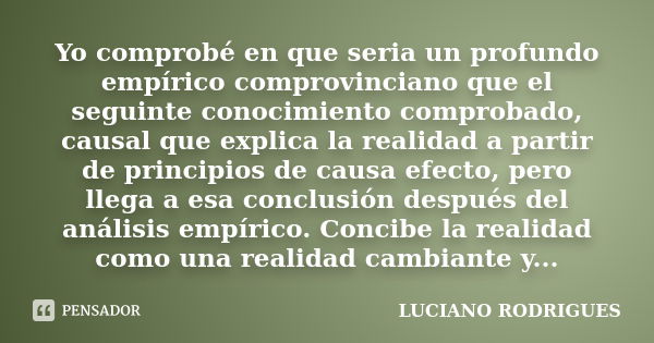 Yo comprobé en que seria un profundo empírico comprovinciano que el seguinte conocimiento comprobado, causal que explica la realidad a partir de principios de c... Frase de Luciano Rodrigues.