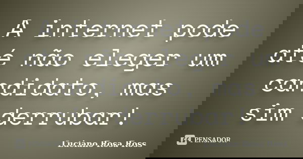A internet pode até não eleger um candidato, mas sim derrubar!... Frase de Luciano Rosa Ross.