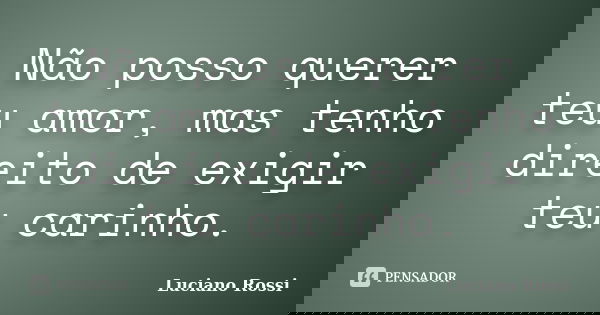 Não posso querer teu amor, mas tenho direito de exigir teu carinho.... Frase de Luciano Rossi.