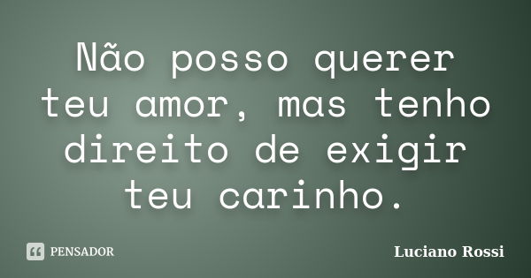 Não posso querer teu amor, mas tenho direito de exigir teu carinho.... Frase de Luciano Rossi.