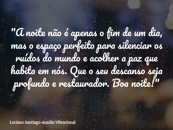 ​"A noite não é apenas o fim de um dia, mas o espaço perfeito para silenciar os ruídos do mundo e acolher a paz que habita em nós. Que o seu descanso seja ... Frase de Luciano Santiago-Auxilio Vibracional.