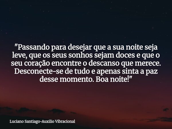​"Passando para desejar que a sua noite seja leve, que os seus sonhos sejam doces e que o seu coração encontre o descanso que merece. Desconecte-se de tudo... Frase de Luciano Santiago-Auxilio Vibracional.
