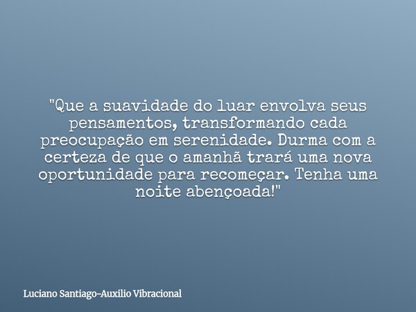 ​"Que a suavidade do luar envolva seus pensamentos, transformando cada preocupação em serenidade. Durma com a certeza de que o amanhã trará uma nova oportu... Frase de Luciano Santiago-Auxilio Vibracional.