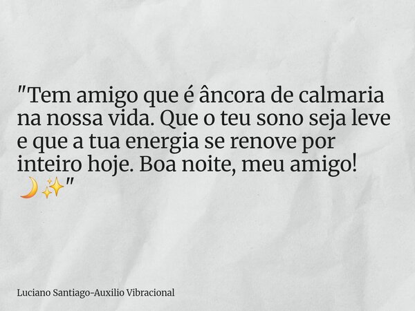 ​"Tem amigo que é âncora de calmaria na nossa vida. Que o teu sono seja leve e que a tua energia se renove por inteiro hoje. Boa noite, meu amigo! 🌙✨"... Frase de Luciano Santiago-Auxilio Vibracional.