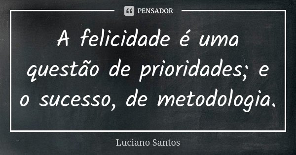A felicidade é uma questão de prioridades; e o sucesso, de metodologia.... Frase de Luciano Santos.