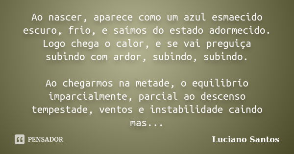 Ao nascer, aparece como um azul esmaecido escuro, frio, e saímos do estado adormecido. Logo chega o calor, e se vai preguiça subindo com ardor, subindo, subindo... Frase de Luciano Santos.