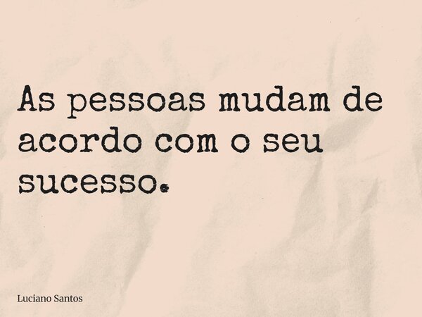 As pessoas mudam de acordo com o seu sucesso.... Frase de Luciano Santos.