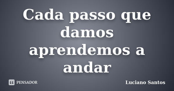 Cada passo que damos aprendemos a andar... Frase de Luciano Santos.