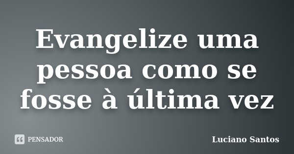 Evangelize uma pessoa como se fosse à última vez... Frase de Luciano Santos.