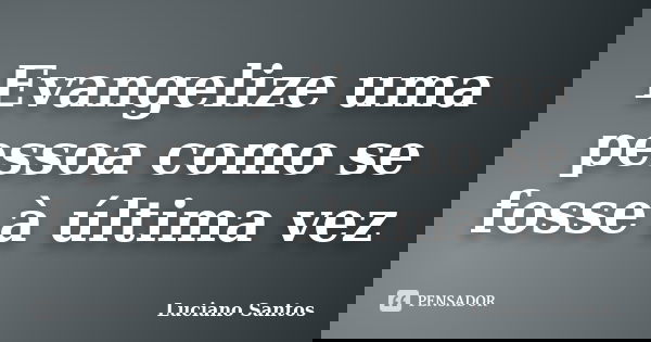 Evangelize uma pessoa como se fosse à última vez... Frase de Luciano Santos.