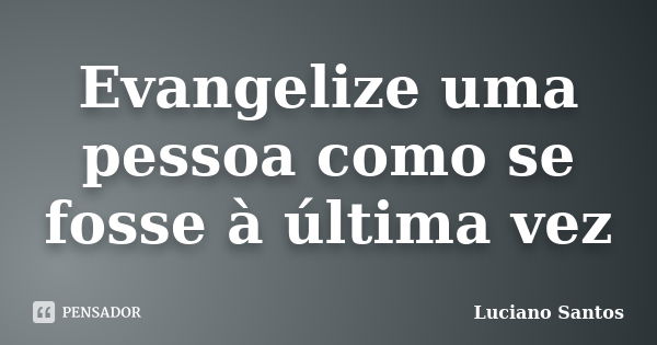 Evangelize uma pessoa como se fosse à última vez... Frase de Luciano Santos.