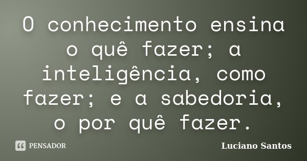 O conhecimento ensina o quê fazer; a inteligência, como fazer; e a sabedoria, o por quê fazer.... Frase de Luciano Santos.
