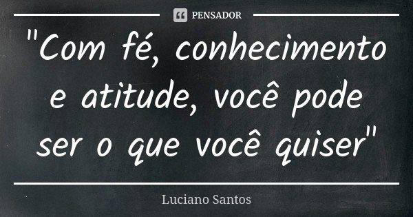 "Com fé, conhecimento e atitude, você pode ser o que você quiser"... Frase de Luciano Santos.