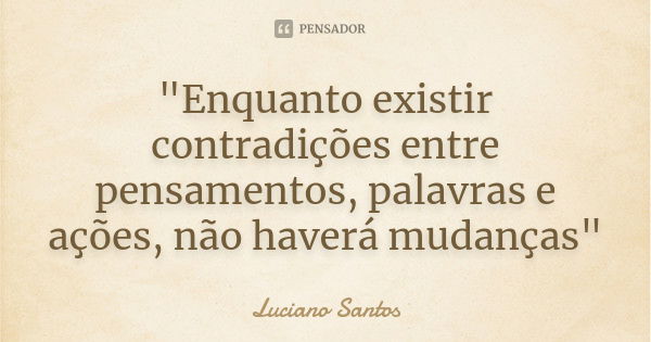 "Enquanto existir contradições entre pensamentos, palavras e ações, não haverá mudanças"... Frase de Luciano Santos.